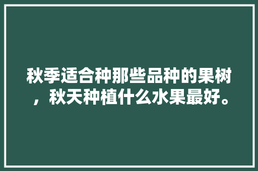 秋季适合种那些品种的果树，秋天种植什么水果最好。 家禽养殖