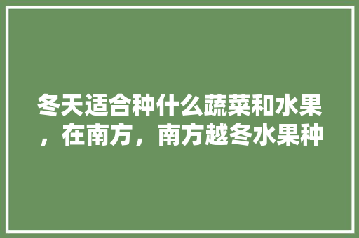 冬天适合种什么蔬菜和水果，在南方，南方越冬水果种植技术。 土壤施肥