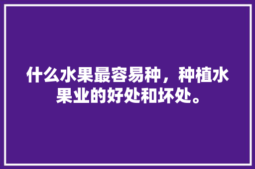 什么水果最容易种，种植水果业的好处和坏处。 土壤施肥