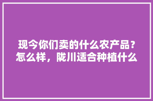 现今你们卖的什么农产品？怎么样，陇川适合种植什么水果树。 水果种植