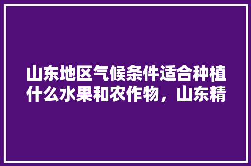 山东地区气候条件适合种植什么水果和农作物，山东精品水果种植基地。 畜牧养殖