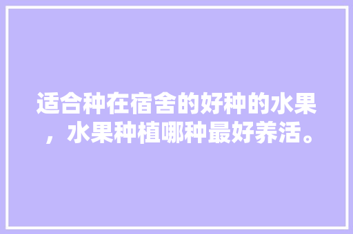 适合种在宿舍的好种的水果，水果种植哪种最好养活。 蔬菜种植