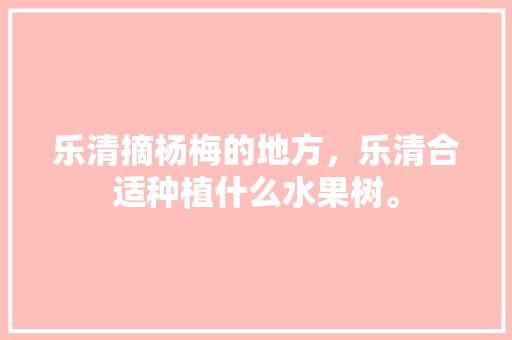 乐清摘杨梅的地方，乐清合适种植什么水果树。 家禽养殖