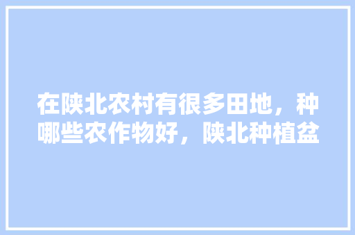 在陕北农村有很多田地，种哪些农作物好，陕北种植盆栽水果有哪些。 家禽养殖