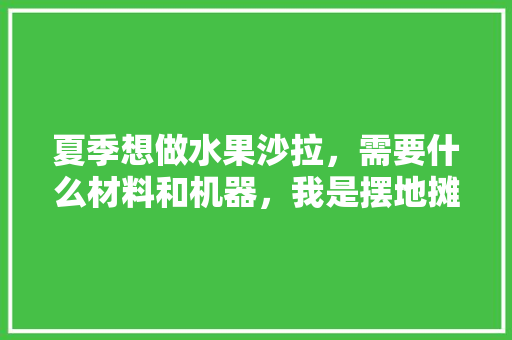 夏季想做水果沙拉，需要什么材料和机器，我是摆地摊的，沙拉菜种植水果怎么种植的。 土壤施肥