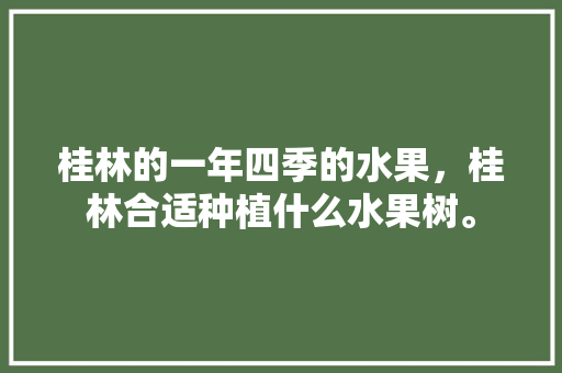 桂林的一年四季的水果，桂林合适种植什么水果树。 畜牧养殖