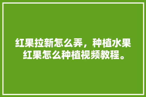 红果拉新怎么弄，种植水果红果怎么种植视频教程。 畜牧养殖