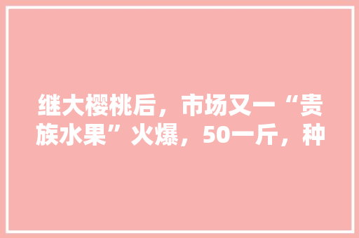 继大樱桃后，市场又一“贵族水果”火爆，50一斤，种植效益好吗，中国高端水果种植基地。 蔬菜种植