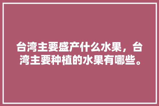 台湾主要盛产什么水果，台湾主要种植的水果有哪些。 土壤施肥