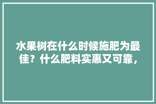 水果树在什么时候施肥为最佳？什么肥料实惠又可靠，种植水果多久下肥料合适。 畜牧养殖