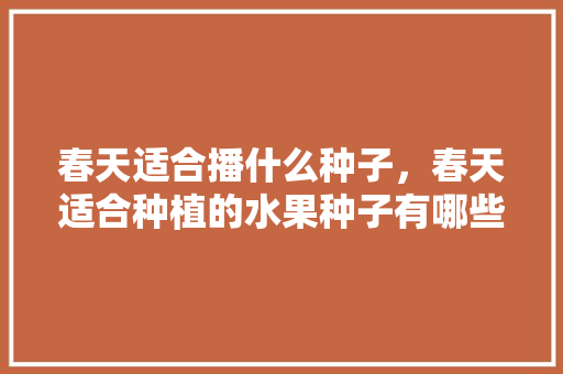 春天适合播什么种子，春天适合种植的水果种子有哪些。 畜牧养殖