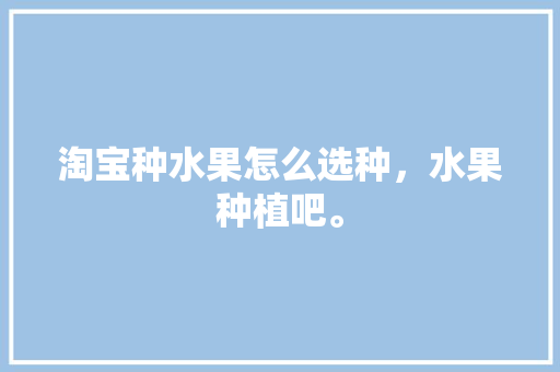 淘宝种水果怎么选种，水果种植吧。 土壤施肥