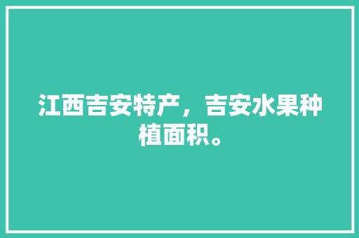 江西吉安特产，吉安水果种植面积。 家禽养殖