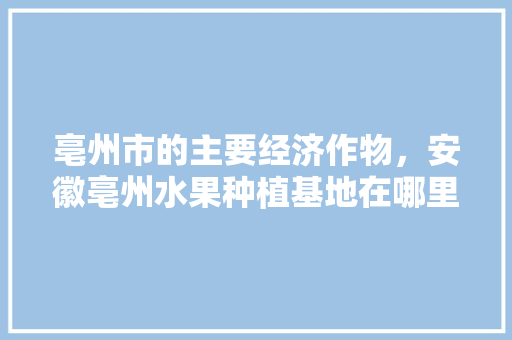 亳州市的主要经济作物，安徽亳州水果种植基地在哪里。 土壤施肥