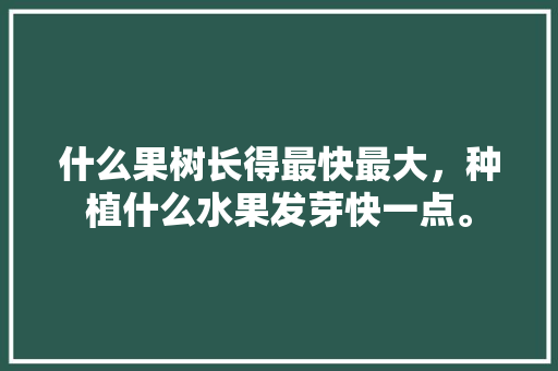 什么果树长得最快最大，种植什么水果发芽快一点。 畜牧养殖