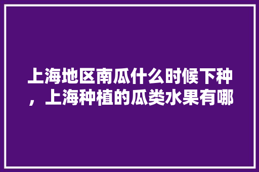 上海地区南瓜什么时候下种，上海种植的瓜类水果有哪些。 蔬菜种植