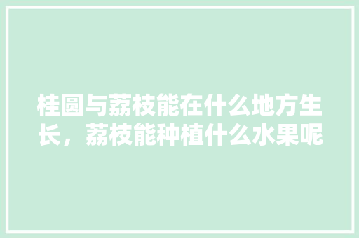 桂圆与荔枝能在什么地方生长，荔枝能种植什么水果呢。 家禽养殖