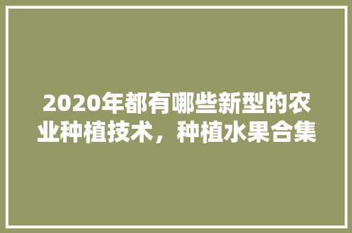 2020年都有哪些新型的农业种植技术，种植水果合集视频播放下载。 家禽养殖