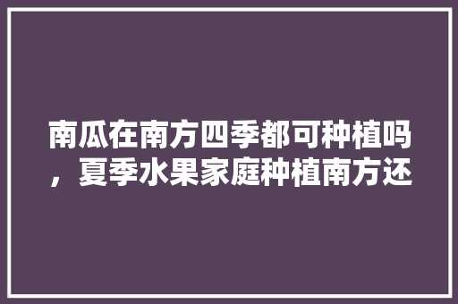 南瓜在南方四季都可种植吗，夏季水果家庭种植南方还是北方。 畜牧养殖