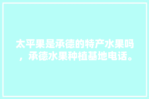 太平果是承德的特产水果吗，承德水果种植基地电话。 蔬菜种植