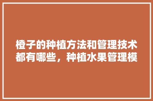 橙子的种植方法和管理技术都有哪些，种植水果管理模式有哪些。 水果种植