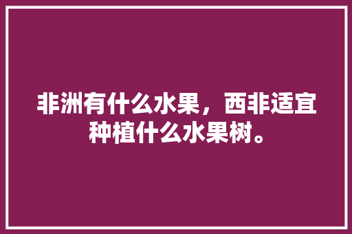 非洲有什么水果，西非适宜种植什么水果树。 水果种植