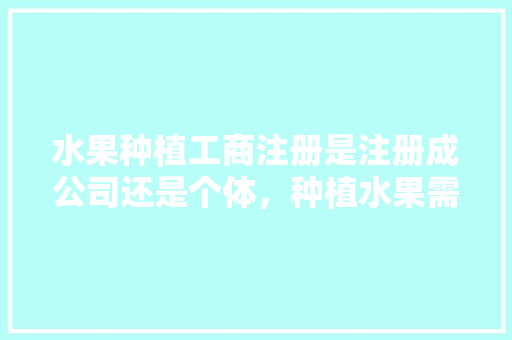 水果种植工商注册是注册成公司还是个体，种植水果需要什么证件。 畜牧养殖