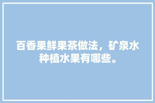 百香果鲜果茶做法，矿泉水种植水果有哪些。 家禽养殖