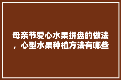 母亲节爱心水果拼盘的做法，心型水果种植方法有哪些。 土壤施肥