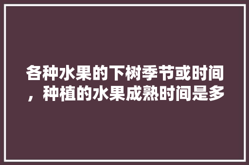 各种水果的下树季节或时间，种植的水果成熟时间是多少。 畜牧养殖