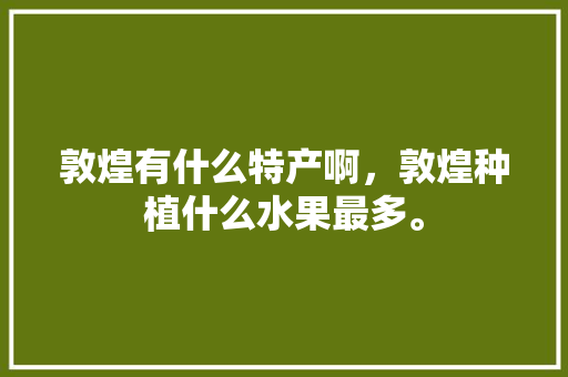 敦煌有什么特产啊，敦煌种植什么水果最多。 蔬菜种植