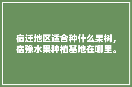 宿迁地区适合种什么果树，宿豫水果种植基地在哪里。 蔬菜种植