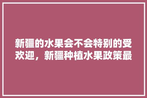 新疆的水果会不会特别的受欢迎，新疆种植水果政策最新。 畜牧养殖