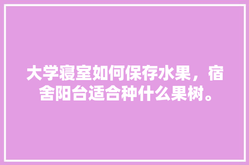 大学寝室如何保存水果，宿舍阳台适合种什么果树。 家禽养殖