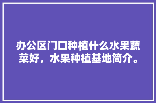 办公区门口种植什么水果蔬菜好，水果种植基地简介。 家禽养殖