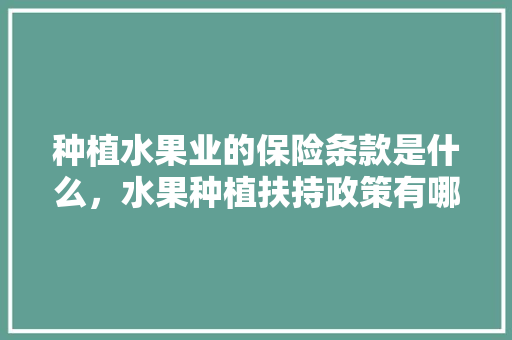 种植水果业的保险条款是什么，水果种植扶持政策有哪些。 水果种植