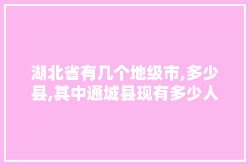 湖北省有几个地级市,多少县,其中通城县现有多少人口,又分多少个乡镇呢，湖北通城水果种植基地在哪。 家禽养殖