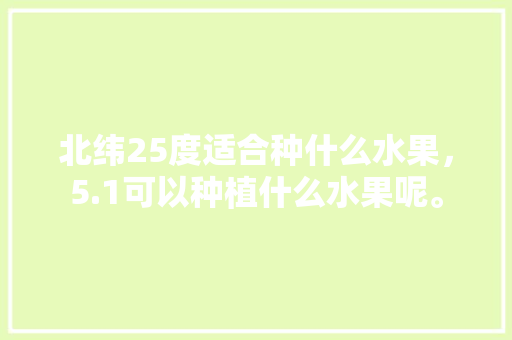 北纬25度适合种什么水果，5.1可以种植什么水果呢。 北纬25度适合种什么水果，5.1可以种植什么水果呢。 家禽养殖