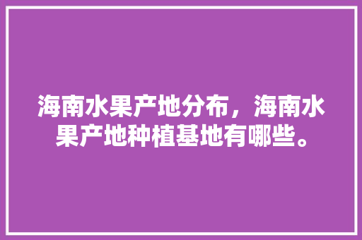 海南水果产地分布，海南水果产地种植基地有哪些。 家禽养殖