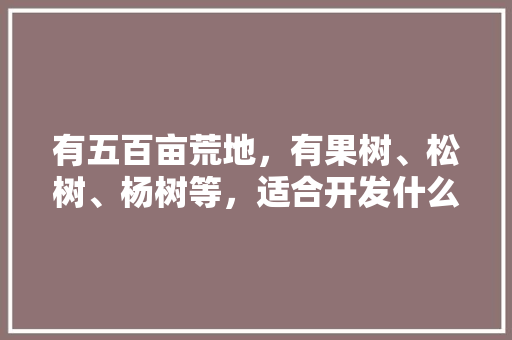 有五百亩荒地，有果树、松树、杨树等，适合开发什么农业项目，什么水果适合野营种植呢。 畜牧养殖