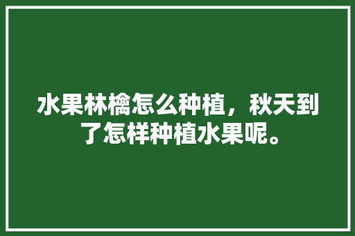 水果林檎怎么种植，秋天到了怎样种植水果呢。 蔬菜种植