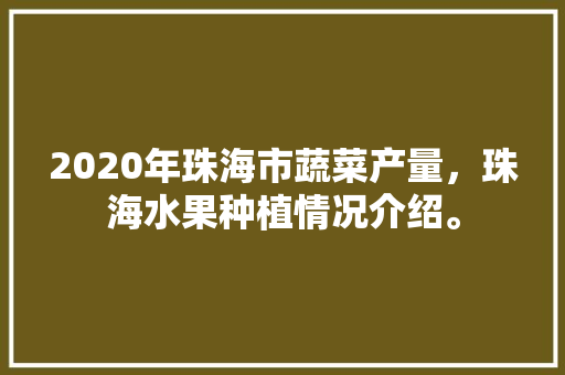 2020年珠海市蔬菜产量，珠海水果种植情况介绍。 2020年珠海市蔬菜产量，珠海水果种植情况介绍。 水果种植