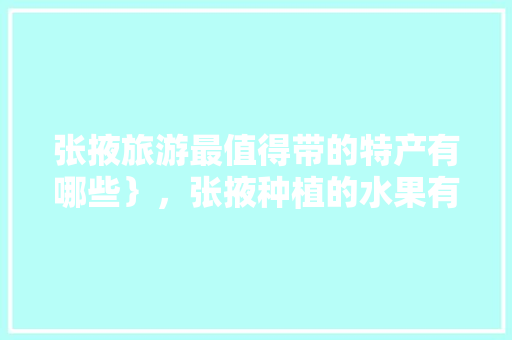 张掖旅游最值得带的特产有哪些｝，张掖种植的水果有哪些。 水果种植