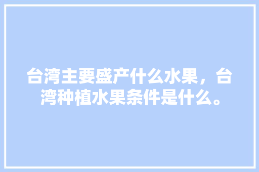 台湾主要盛产什么水果，台湾种植水果条件是什么。 土壤施肥