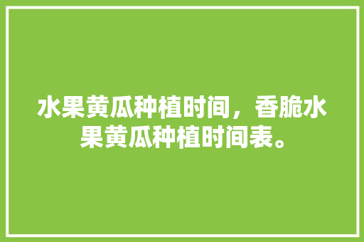 水果黄瓜种植时间，香脆水果黄瓜种植时间表。 家禽养殖