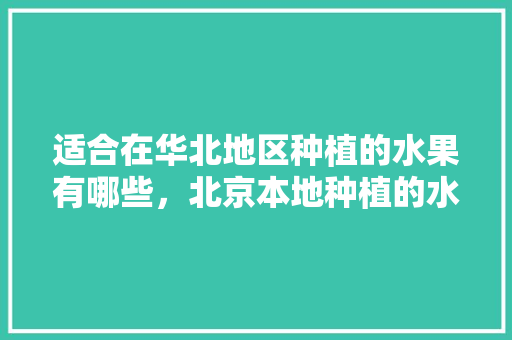 适合在华北地区种植的水果有哪些，北京本地种植的水果有哪些。 蔬菜种植