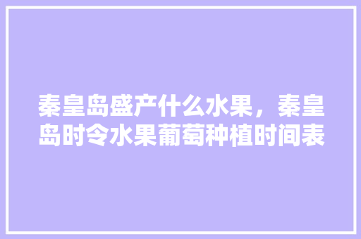 秦皇岛盛产什么水果，秦皇岛时令水果葡萄种植时间表。 水果种植