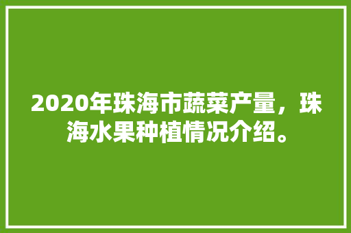 2020年珠海市蔬菜产量，珠海水果种植情况介绍。 2020年珠海市蔬菜产量，珠海水果种植情况介绍。 土壤施肥