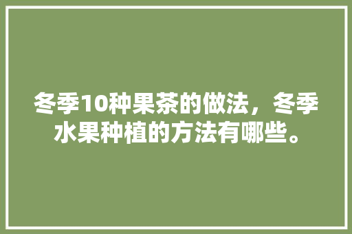 冬季10种果茶的做法，冬季水果种植的方法有哪些。 家禽养殖