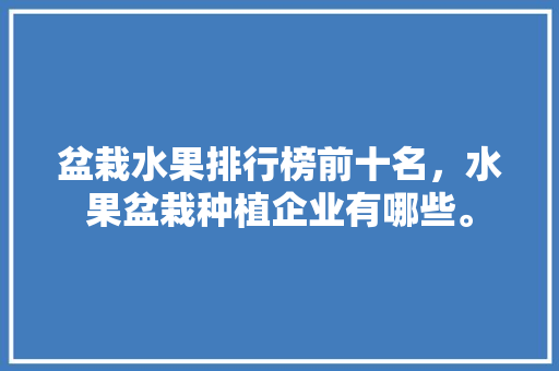 盆栽水果排行榜前十名，水果盆栽种植企业有哪些。 畜牧养殖